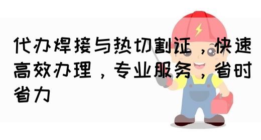 代办焊接与热切割证，快速高效办理，专业服务，省时省力