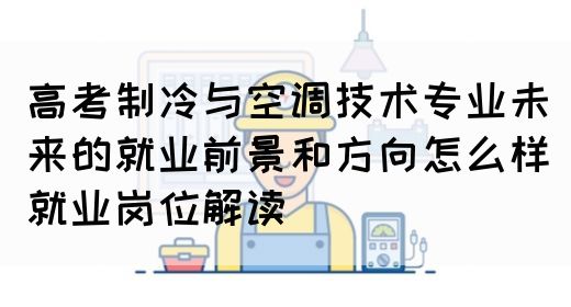 高考制冷与空调技术专业未来的就业前景和方向怎么样(就业岗位解读)