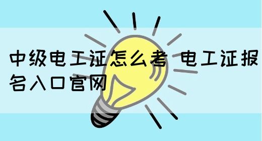 中级电工证怎么考 电工证报名入口官网