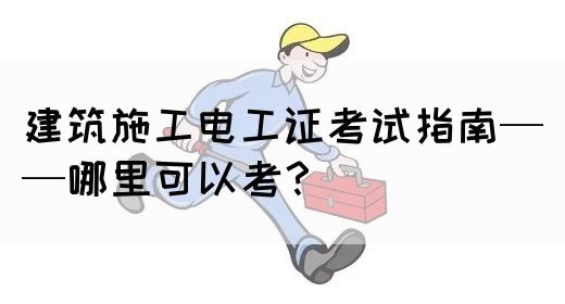 建筑施工电工证考试指南——哪里可以考？(图1)