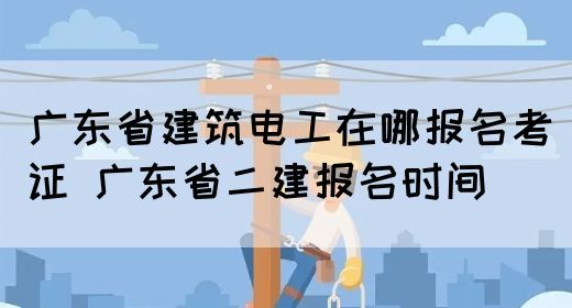 广东省建筑电工在哪报名考证 广东省二建报名时间(图1)