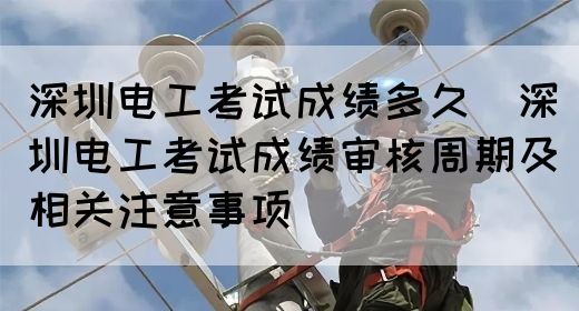 深圳电工考试成绩多久（深圳电工考试成绩审核周期及相关注意事项）(图1)