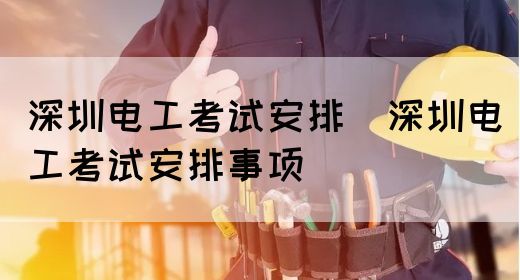 深圳电工考试安排（深圳电工考试安排事项）(图1)