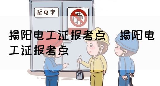 揭阳电工证报考点（揭阳电工证报考点）