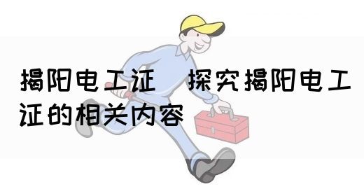 揭阳电工证（探究揭阳电工证的相关内容）(图1)