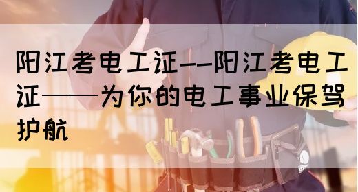 阳江考电工证--阳江考电工证——为你的电工事业保驾护航