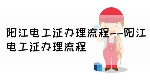 阳江电工证办理流程--阳江电工证办理流程