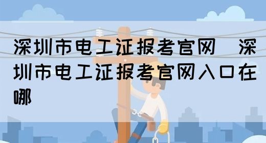 深圳市电工证报考官网（深圳市电工证报考官网入口在哪）(图1)