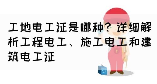 工地电工证是哪种？详细解析工程电工、施工电工和建筑电工证