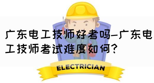 广东电工技师好考吗-广东电工技师考试难度如何?(图1)