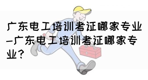 广东电工培训考证哪家专业-广东电工培训考证哪家专业？(图1)