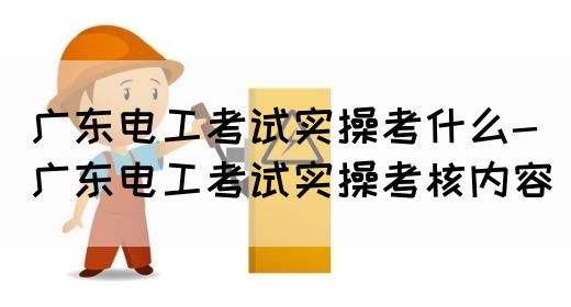 广东电工考试实操考什么-广东电工考试实操考核内容