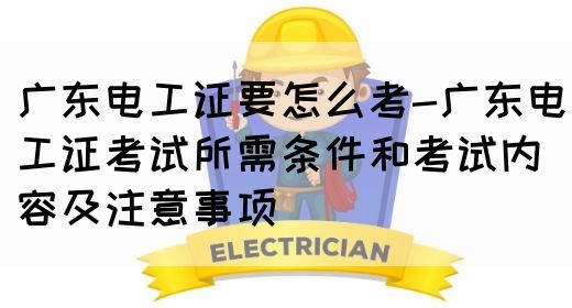 广东电工证要怎么考-广东电工证考试所需条件和考试内容及注意事项(图1)