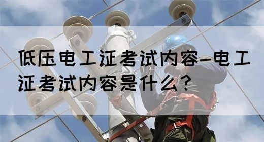 低压电工证考试内容-电工证考试内容是什么？