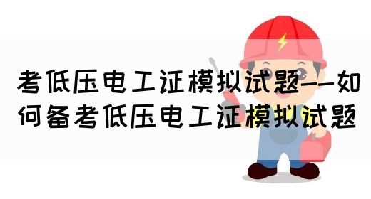 考低压电工证模拟试题--如何备考低压电工证模拟试题