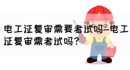 电工证复审需要考试吗-电工证复审需考试吗？(图1)