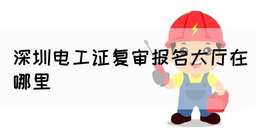 深圳电工证复审报名大厅在哪里