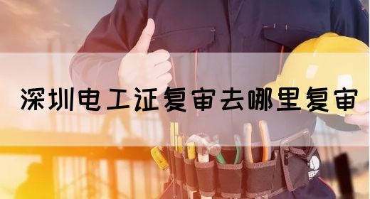 深圳电工证复审去哪里复审