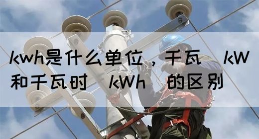 kwh是什么单位，千瓦（kW）和千瓦时（kWh）的区别