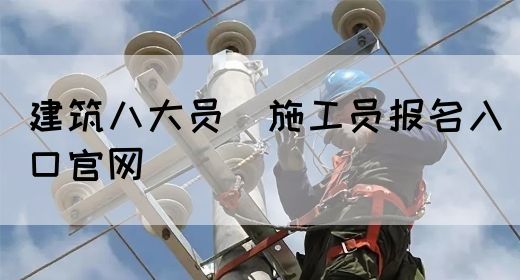 建筑八大员（施工员报名入口官网）