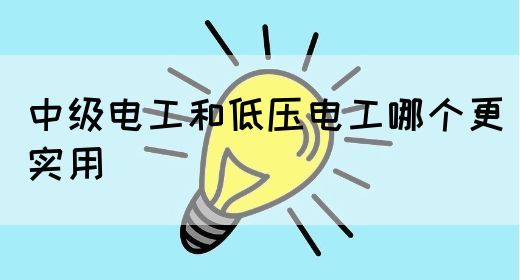 中级电工和低压电工哪个更实用