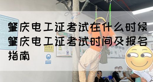 肇庆电工证考试在什么时候（肇庆电工证考试时间及报名指南）