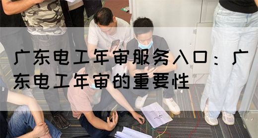 广东电工年审服务入口：广东电工年审的重要性(图1)