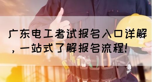 广东电工考试报名入口详解，一站式了解报名流程！