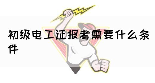 初级电工证报考需要什么条件