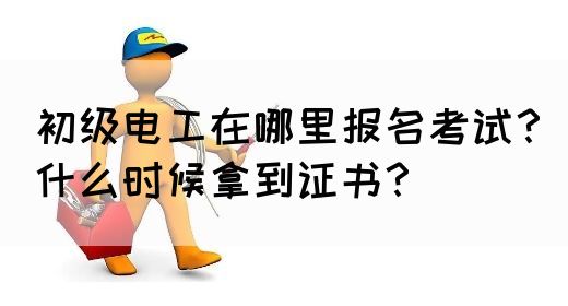 初级电工在哪里报名考试？什么时候拿到证书？