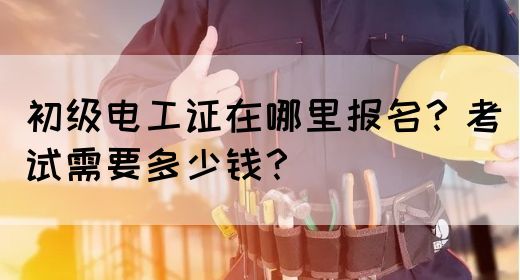 初级电工证在哪里报名？考试需要多少钱？