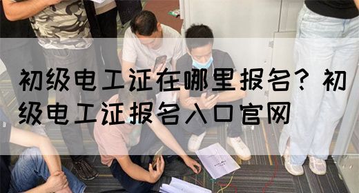 初级电工证在哪里报名？初级电工证报名入口官网(图1)