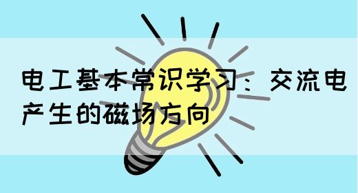 电工基本常识学习：交流电产生的磁场方向