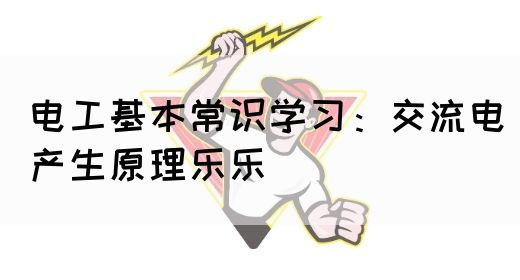 电工基本常识学习：交流电产生原理乐乐