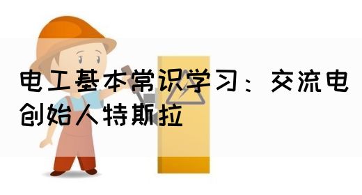 电工基本常识学习：交流电创始人特斯拉