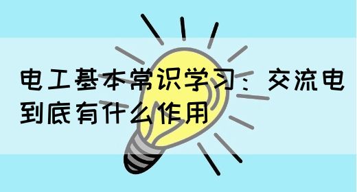 电工基本常识学习：交流电到底有什么作用(图1)