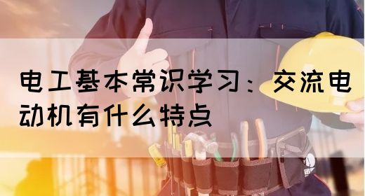 电工基本常识学习：交流电动机有什么特点