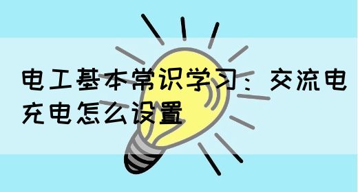 电工基本常识学习：交流电充电怎么设置