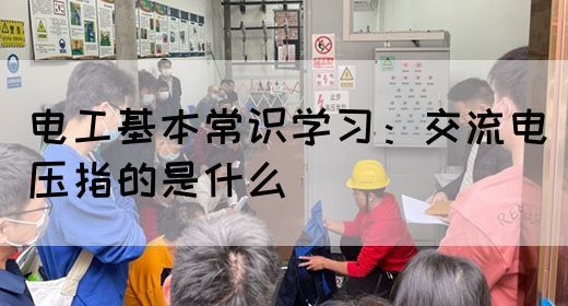 电工基本常识学习：交流电压指的是什么