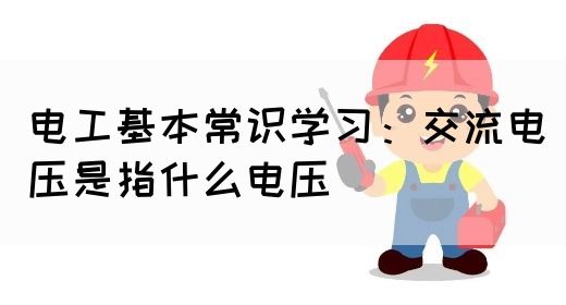 电工基本常识学习：交流电压是指什么电压