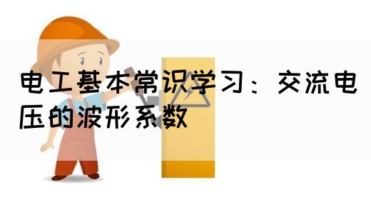 电工基本常识学习：交流电压的波形系数