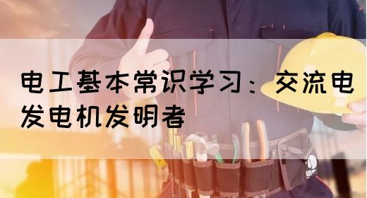 电工基本常识学习：交流电发电机发明者