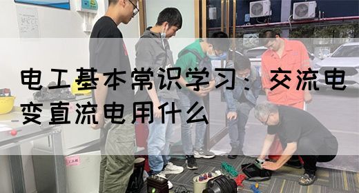 电工基本常识学习：交流电变直流电用什么