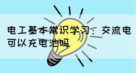 电工基本常识学习：交流电可以充电池吗