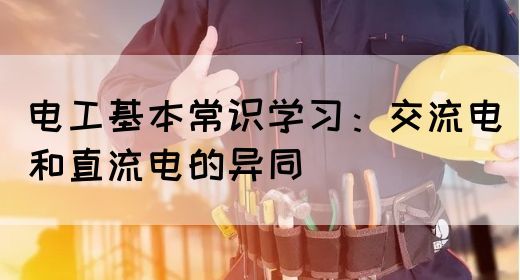 电工基本常识学习：交流电和直流电的异同