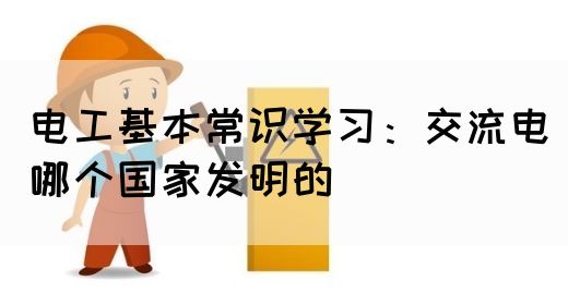 电工基本常识学习：交流电哪个国家发明的