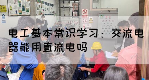 电工基本常识学习：交流电器能用直流电吗