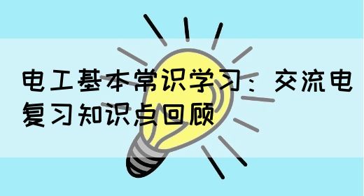 电工基本常识学习：交流电复习知识点回顾