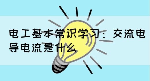 电工基本常识学习：交流电导电流是什么