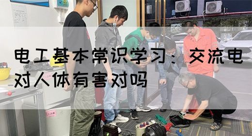 电工基本常识学习：交流电对人体有害对吗